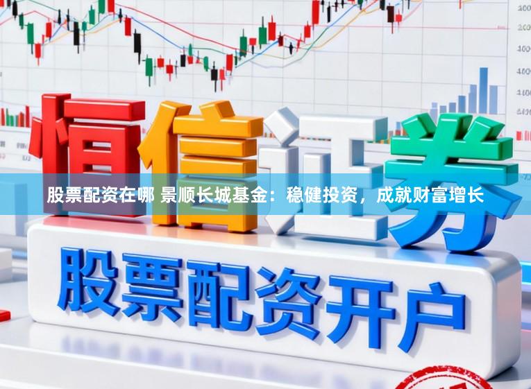 股票配资在哪 景顺长城基金：稳健投资，成就财富增长