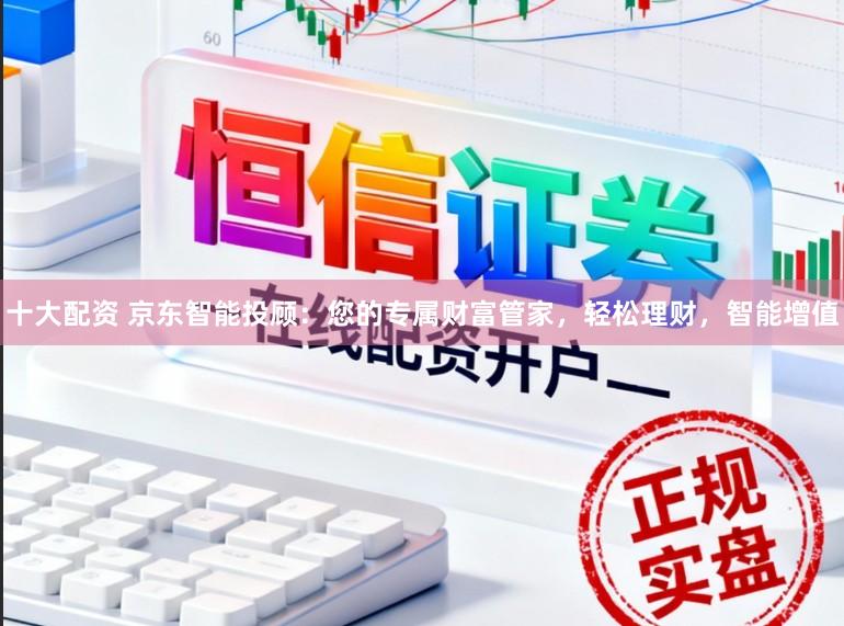 十大配资 京东智能投顾：您的专属财富管家，轻松理财，智能增值