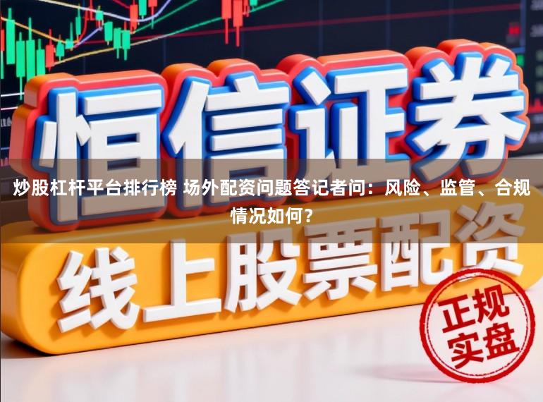 炒股杠杆平台排行榜 场外配资问题答记者问：风险、监管、合规情况如何？