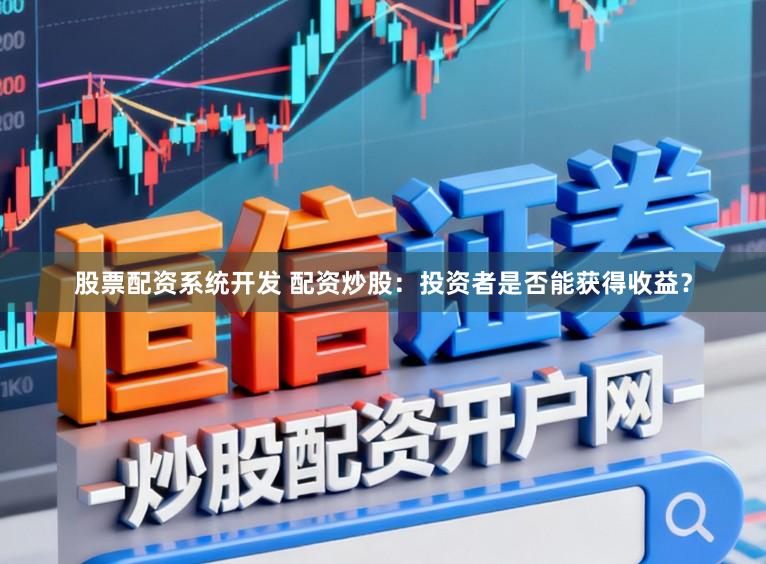 股票配资系统开发 配资炒股：投资者是否能获得收益？