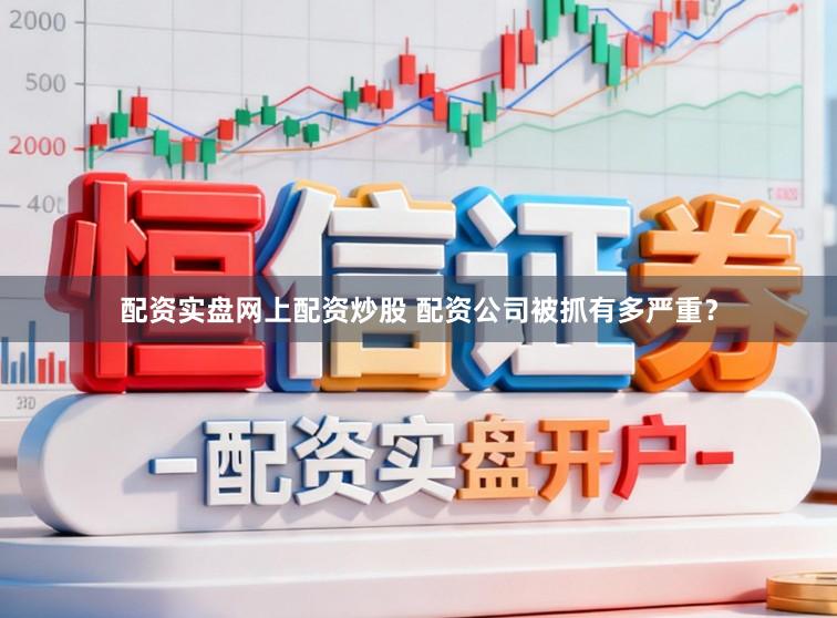 配资实盘网上配资炒股 配资公司被抓有多严重？