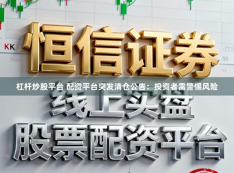 杠杆炒股平台 配资平台突发清仓公告：投资者需警惕风险