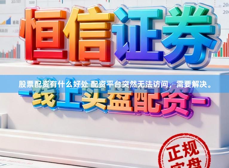 股票配资有什么好处 配资平台突然无法访问，需要解决。