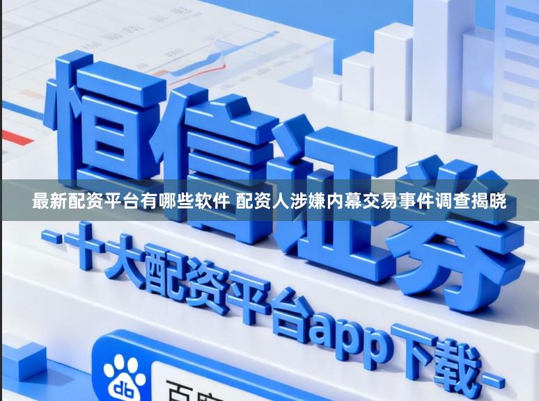 最新配资平台有哪些软件 配资人涉嫌内幕交易事件调查揭晓
