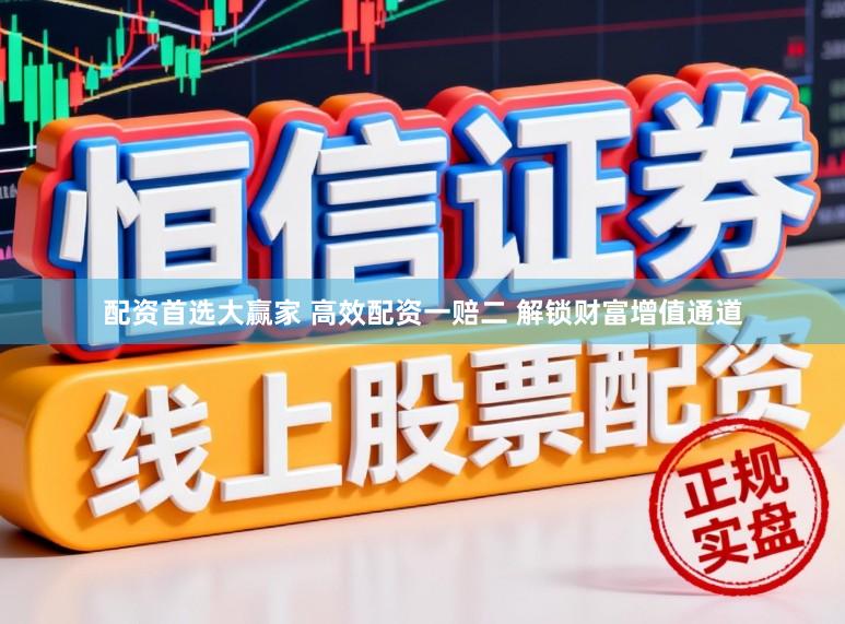 配资首选大赢家 高效配资一赔二 解锁财富增值通道