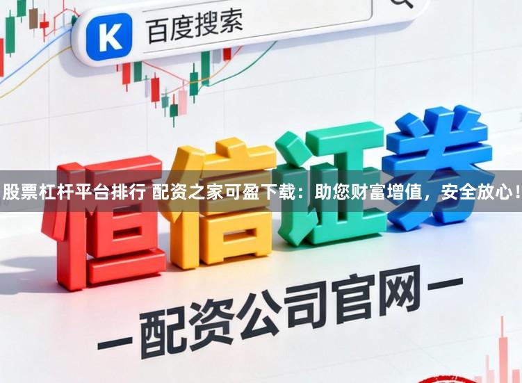 股票杠杆平台排行 配资之家可盈下载：助您财富增值，安全放心！