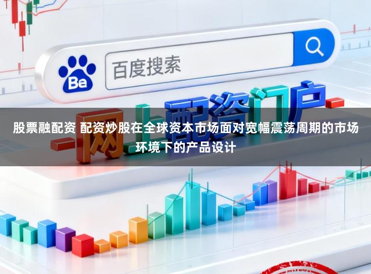 股票融配资 配资炒股在全球资本市场面对宽幅震荡周期的市场环境下的产品设计