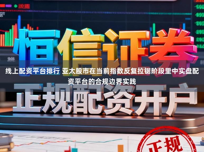 线上配资平台排行 亚太股市在当前指数反复拉锯阶段里中实盘配资平台的合规边界实践