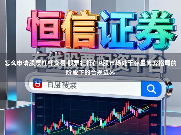 怎么申请股票杠杆交易 股票杠杆在A股市场处于存量博弈格局的阶段下的合规边界