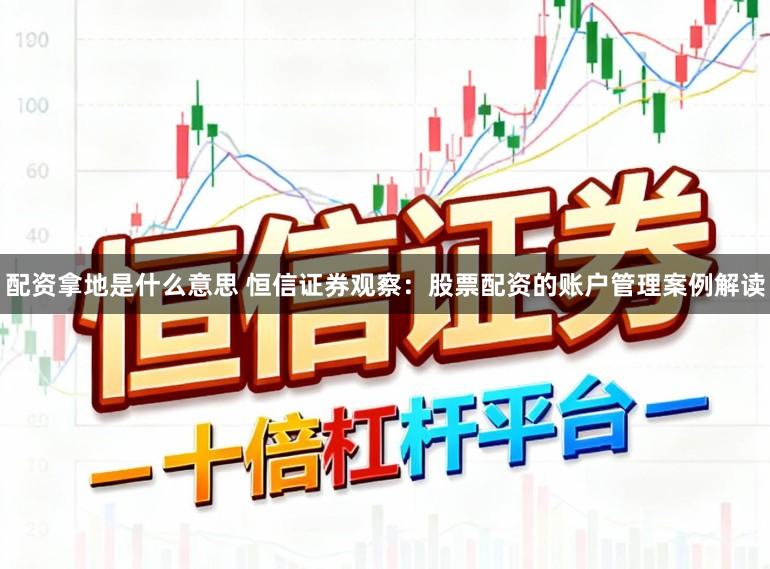 配资拿地是什么意思 恒信证券观察：股票配资的账户管理案例解读