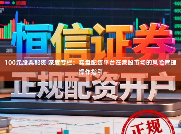 100元股票配资 深度专栏：实盘配资平台在港股市场的风险管理操作指引